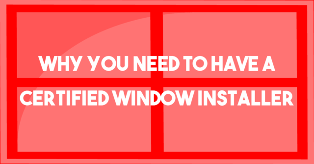 Why You Need to Have a Certified Window Installer