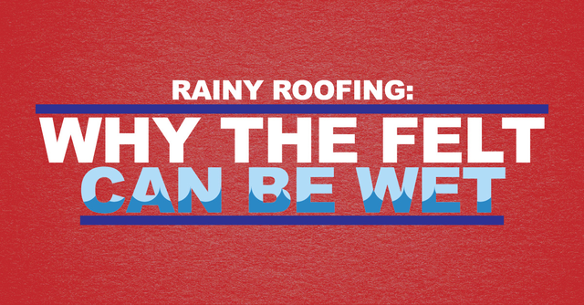 Rainy Roofing: Why The Felt Can Be Wet