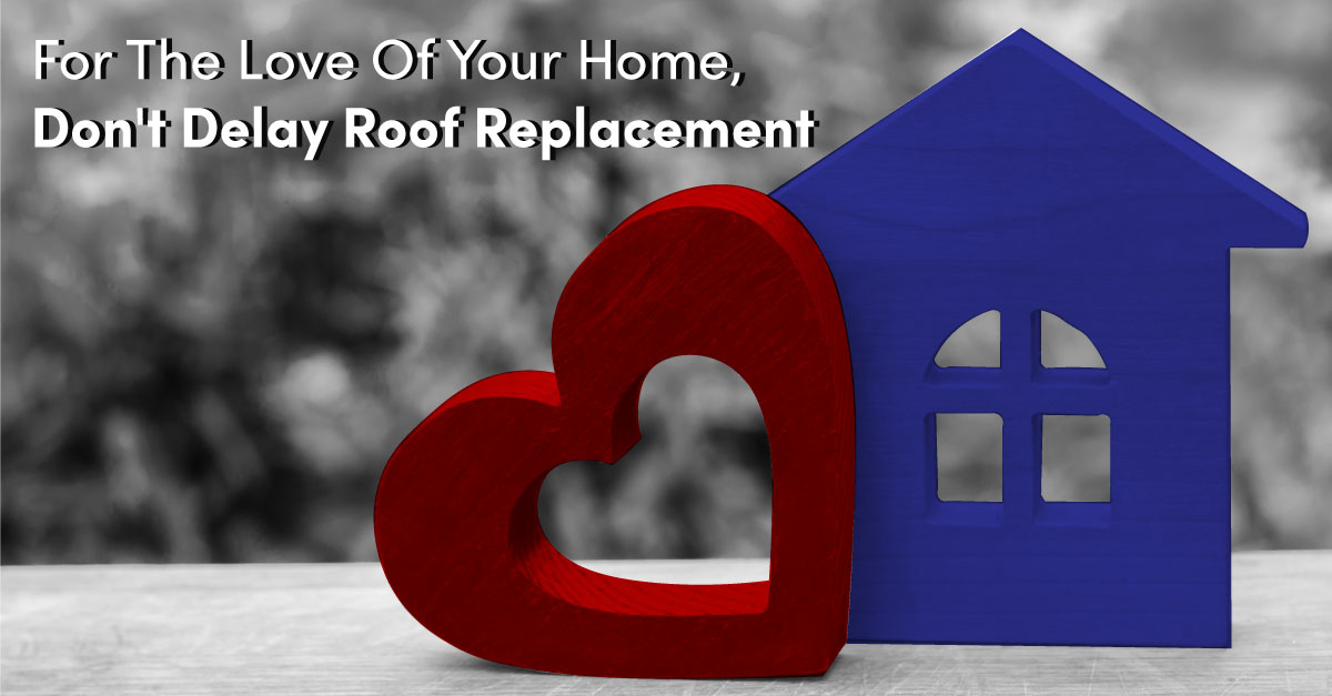 For The Love Of Your Home, Don’t Delay Roof Replacement